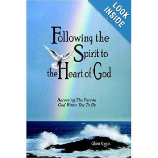 Following The Spirit To The Heart Of God Becoming The Person God Wants You To Be Glenn Rogers 9780977439614 Books