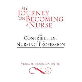 My Journey on Becoming a Nurse Contribution to the Nursing Profession Verlia M Brown Ma RN BC 9781483677804 Books