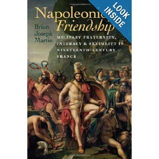 Napoleonic Friendship Military Fraternity, Intimacy, and Sexuality in Nineteenth Century France (Becoming Modern New Nineteenth Century Studies) Brian Joseph Martin 9781584659563 Books
