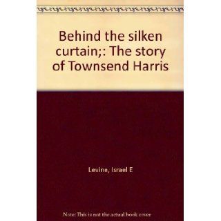 Behind the silken curtain; The story of Townsend Harris Israel E Levine Books