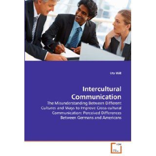 Intercultural Communication The Misunderstanding Between Different Cultures and Ways to Improve Cross cultural Communication Perceived Differences Between Germans and Americans Uta Will 9783639285499 Books