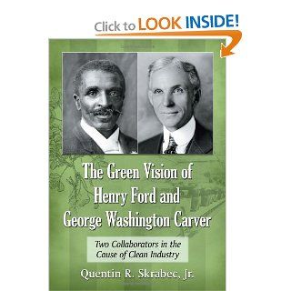 The Green Vision of Henry Ford and George Washington Carver Two Collaborators in the Cause of Clean Industry Quentin R. Skrabec Jr. 9780786469826 Books