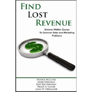 Find Lost Revenue Uncover Hidden Causes to Common Sales and Marketing Problems Patrick McClure, Mark L. Friedman, Judy Key Johnson, Philip A. Nasser, James W. Obermayer, Leland Pound 9780975267165 Books