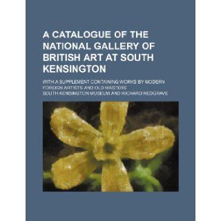 A catalogue of the National Gallery of British Art at South Kensington; with a supplement containing works by modern foreign artists and old masters South Kensington Museum 9781130864830 Books