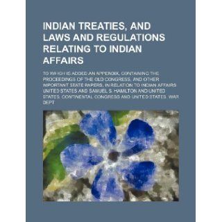 A Indian Treaties, and Laws and Regulations Relating to Indian Affairs; To Which Is Added an Appendix, Containing the Proceedings of the Old Congres United States, United States 9781130268935 Books