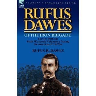 Rufus Dawes of the Iron Brigade Service with the Sixth Wisconsin Volunteers During the American Civil War Rufus R. Dawes 9780857069573 Books