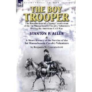 The Boy Trooper The Recollections of a Young Cavalryman of the 1st Massachusetts Cavalry Volunteers During the American Civil War & a Stanton P. Allen, Benjamin W. Crowninshield 9781782821717 Books
