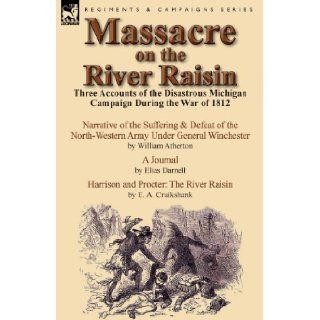 Massacre on the River Raisin Three Accounts of the Disastrous Michigan Campaign During the War of 1812 William Atherton, Elias Darnell, E. a. Cruikshank 9781782821335 Books