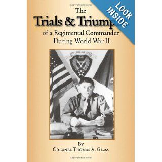 The Trials & Triumphs of A Regimental Commander During World War II Colonel Thomas A. Glass 9781412062572 Books