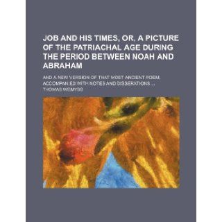Job and His Times, Or, a Picture of the Patriachal Age During the Period Between Noah and Abraham; And a New Version of That Most Ancient Poem, Accomp Thomas Wemyss 9781235697555 Books