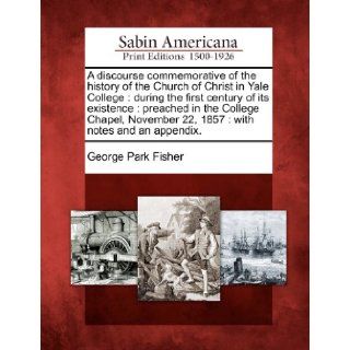 A discourse commemorative of the history of the Church of Christ in Yale College during the first century of its existence  preached in the College22, 1857  with notes and an appendix. George Park Fisher 9781275861138 Books