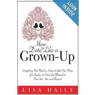 How to Date Like a Grown Up Everything You Need to Know to Get Out There, Get Lucky, or Even Get Married in Your 40s, 50s, and Beyond Lisa Daily 9781402216848 Books