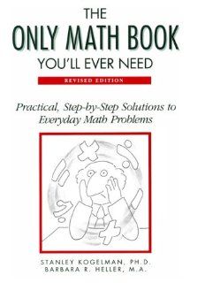 The Only Math Book You'll Ever Need Practical, Step By Step Solutions to Everyday Math Problems Stanley Kogelman, PH. D. And Barbara R. Stanley Kogelman, Barbara R. Heller 9780816027675 Books