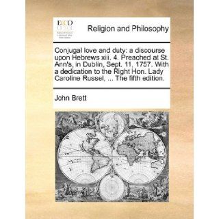 Conjugal love and duty a discourse upon Hebrews xiii. 4. Preached at St. Ann's, in Dublin, Sept. 11, 1757. With a dedication to the Right Hon. Lady Caroline Russel,The fifth edition. John Brett 9781171388692 Books