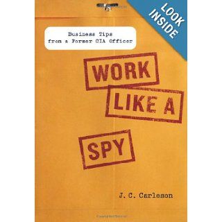 Work Like a Spy Business Tips from a Former CIA Officer J. C. Carleson 9781591843535 Books