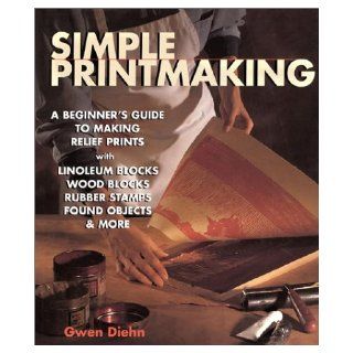 Simple Printmaking A Beginner's Guide to Making Relief Prints with Rubber Stamps, Linoleum Blocks, Wood Blocks, Found Objects Gwen Diehn 9781579903121 Books