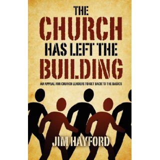 The Church Has Left the Building An Appeal for Church Leaders to Get Back to the Basics Jim Hayford 9781414120867 Books