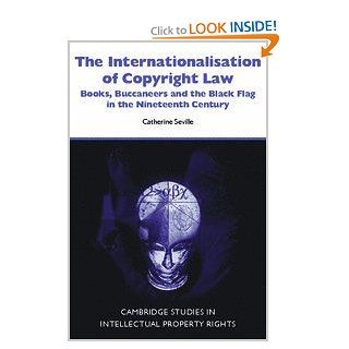 The Internationalisation of Copyright Law Books, Buccaneers and the Black Flag in the Nineteenth Century (Cambridge Intellectual Property and Information Law) Catherine Seville 9780521868167 Books