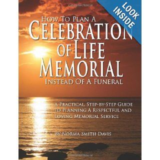How to Plan a Celebration of Life Memorial Instead of a Funeral A Practical, Step by Step Guide to Planning A Respectful and Loving Memorial Service Norma Smith Davis 9781461175179 Books