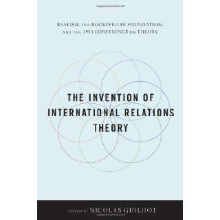 The Invention of International Relations Theory Realism, the Rockefeller Foundation, and the 1954 Conference on Theory Nicolas Guilhot 9780231152679 Books