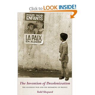 The Invention of Decolonization The Algerian War and the Remaking of France Todd Shepard 9780801443602 Books