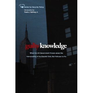 Guilty Knowledge What the US Government Knows about the Vulnerability of the Electric Grid, But Refuses to Fix (Center for Security Policy Archival Series) Frank J Gaffney Jr 9781495350184 Books