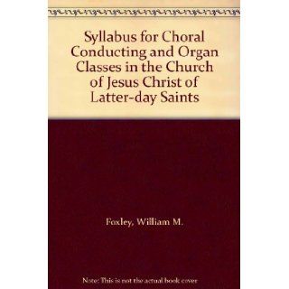Syllabus for Choral Conducting and Organ Classes in the Church of Jesus Christ of Latter day Saints William M. Foxley Books