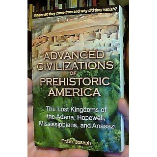 Advanced Civilizations of Prehistoric America The Lost Kingdoms of the Adena, Hopewell, Mississippians, and Anasazi Frank Joseph 9781591431077 Books