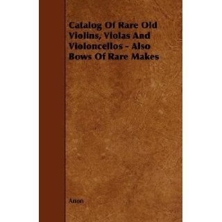 Catalogue Of Rare Old Violins, Violas And Violoncellos   Also Bows Of Rare Makes Anon 9781444617962 Books