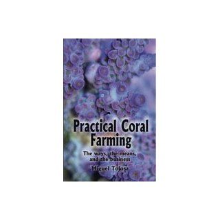Practical Coral Farming The Ways, the Means, and the Business Miguel Tolosa 9780615246529 Books