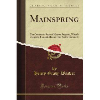 Mainspring The Grassroots Story of Human Progress, What Is Means to You and Me and How Not to Prevent It (Classic Reprint) Henry Grady Weaver Books