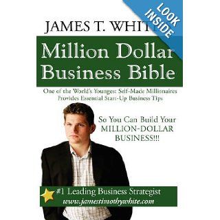 James T. White's Million Dollar Business Bible One of the World's Youngest Self Made Millionaires Provides Essential Start Up Business Tips So You Can Build Your Million Dollar Business James T. White 9781438938875 Books
