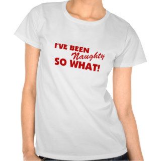 I've Been Naughty, So What Tshirts