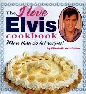 The I Love Elvis Cookbook More Than 50 Hit Recipes Elizabeth Wolf Cohen 9780762402762 Books