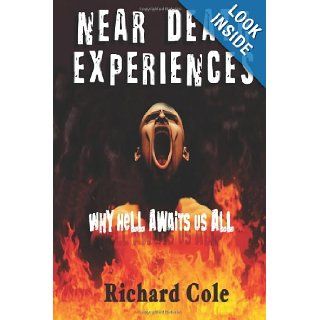 Near Death Experiences Why Hell Awaits Us All  A Compilation And Analysis Of Proven Near Death Experiences Richard Cole 9781481800471 Books