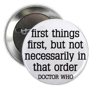 Doctor Who Quote   FIRST THINGS FIRST   BUT NOT NECESSARILY IN THAT ORDER 1.25" Pinback Button Badge / Pin 