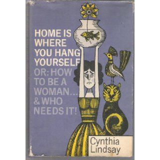 Home is where you hang yourself; Or, How to be a woman  and who needs it? Cynthia Hobart Lindsay Books
