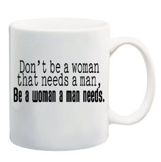 DON'T BE A WOMAN THAT NEEDS A MAN, BE A WOMAN A MAN NEEDS Mug Cup   11 ounces  