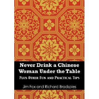 Never Try To Drink a Chinese Woman Under the Table Plus Other Fun and Practical Tips for Doing Business in China and at Home Jim Fox, Richard Bradspies 9781939521255 Books