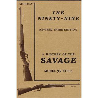 The Ninety Nine  Revised Third Edition  A History of the Savage Model 99 Rifle Books