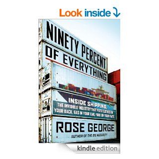 Ninety Percent of Everything Inside Shipping, the Invisible Industry That Puts Clothes on Your Back, Gas in Your Car, and Food on Your Plate eBook Rose George Kindle Store