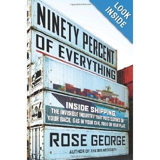 Ninety Percent of Everything Inside Shipping, the Invisible Industry That Puts Clothes on Your Back, Gas in Your Car, and Food on Your Plate Rose George 9780805092639 Books
