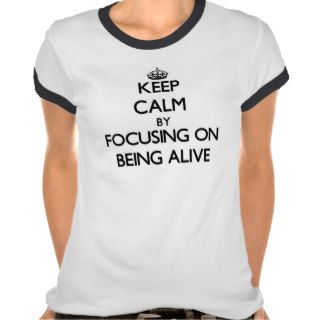 Keep Calm by focusing on Being Alive Tshirt