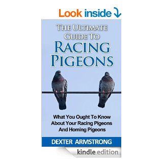 The Ultimate Guide To Racing Pigeon What You Ought To Know About Your Racing Pigeons and Homing Pigeons (pets Book 3) eBook Dexter Armstrong Kindle Store
