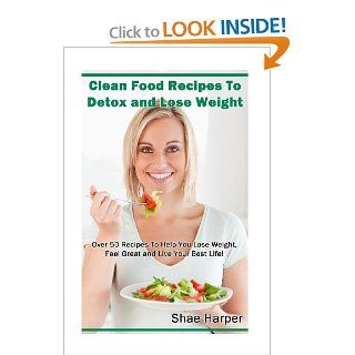 Clean Food Recipes to Detox and Lose Weight Over 50 Recipes to Help You Lose Weight, Feel Great and Live Your Best Life (Detox Book Series) Shae Harper 9781482579765 Books