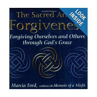 The Sacred Art Of Forgiveness Forgiving Ourselves and Others through God's Grace (The Art of Spiritual Living) Marcia Ford 9781594731754 Books
