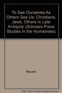 "To See Ourselves As Others See Us" Christians, Jews, "Others" in Late Antiquity (Scholars Press Studies in the Humanities) (9780891308201) Jacob Neusner, Ernest S. Frerichs Books