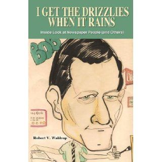 I Get the Drizzlies When It Rains Inside Look at Newspaper People (and Others) Robert V. Waldrop 9781432775032 Books