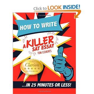 How to Write a Killer SAT Essay An Award Winning Author's Practical Writing Tips on SAT Essay Prep Tom Clements 9780578076652 Books