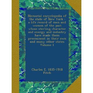 Memorial encyclopedia of the state of New York  a life record of men and women of the past whose sterling character and energy and industry have madein their own and many other states Volume 1 Charles E. 1835 1918 Fitch Books